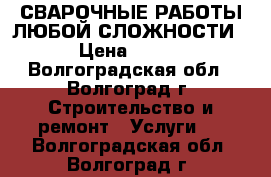 СВАРОЧНЫЕ РАБОТЫ ЛЮБОЙ СЛОЖНОСТИ › Цена ­ 500 - Волгоградская обл., Волгоград г. Строительство и ремонт » Услуги   . Волгоградская обл.,Волгоград г.